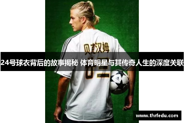 24号球衣背后的故事揭秘 体育明星与其传奇人生的深度关联