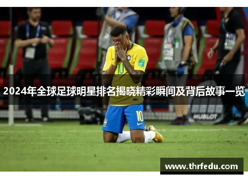 2024年全球足球明星排名揭晓精彩瞬间及背后故事一览
