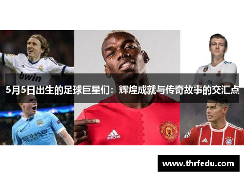 5月5日出生的足球巨星们：辉煌成就与传奇故事的交汇点