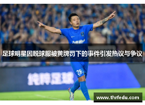 足球明星因脱球服被黄牌罚下的事件引发热议与争议