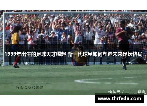 1999年出生的足球天才崛起 新一代球星如何塑造未来足坛格局