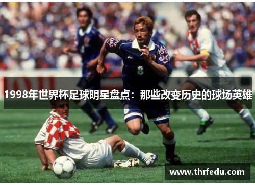 1998年世界杯足球明星盘点：那些改变历史的球场英雄
