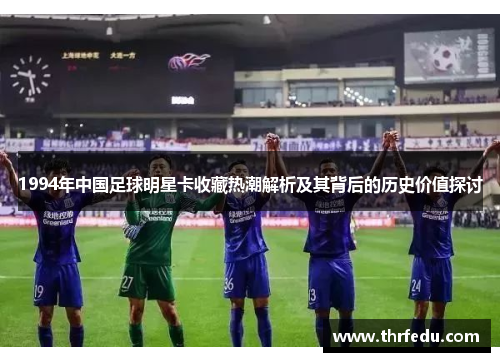 1994年中国足球明星卡收藏热潮解析及其背后的历史价值探讨