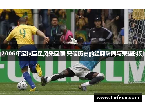 2006年足球巨星风采回顾 突破历史的经典瞬间与荣耀时刻