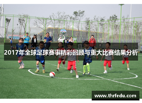 2017年全球足球赛事精彩回顾与重大比赛结果分析