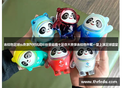 吉祥物足球比赛激烈对抗精彩纷呈萌趣十足各大赛事吉祥物齐聚一堂上演足球盛宴