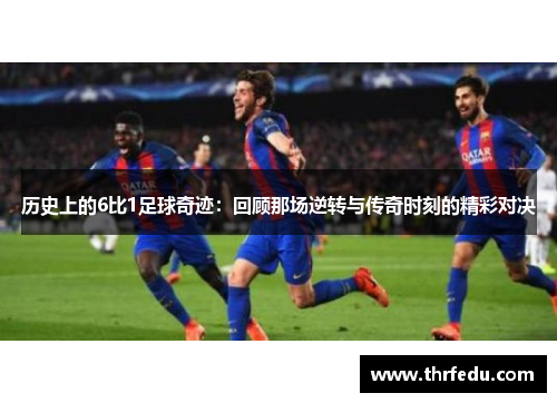历史上的6比1足球奇迹：回顾那场逆转与传奇时刻的精彩对决