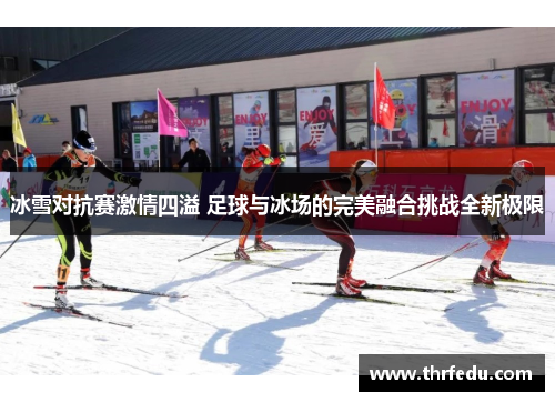 冰雪对抗赛激情四溢 足球与冰场的完美融合挑战全新极限