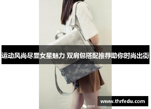 运动风尚尽显女星魅力 双肩包搭配推荐助你时尚出街