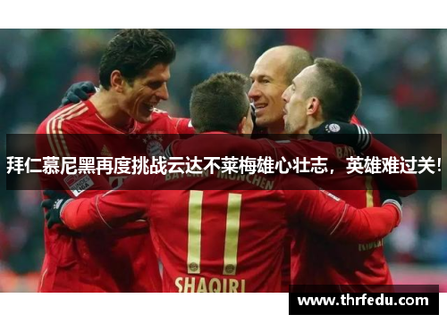 拜仁慕尼黑再度挑战云达不莱梅雄心壮志，英雄难过关！
