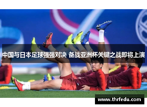 中国与日本足球强强对决 备战亚洲杯关键之战即将上演