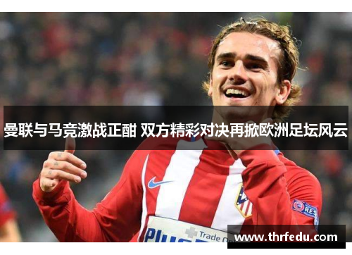 曼联与马竞激战正酣 双方精彩对决再掀欧洲足坛风云