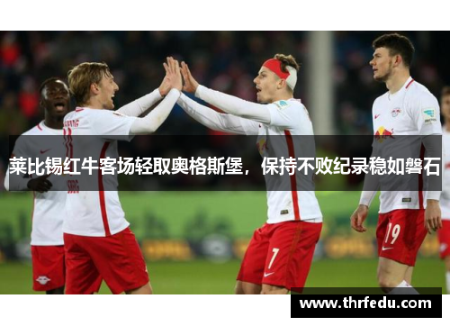 莱比锡红牛客场轻取奥格斯堡，保持不败纪录稳如磐石