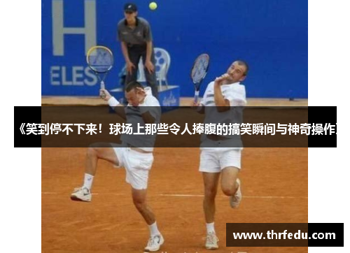 《笑到停不下来！球场上那些令人捧腹的搞笑瞬间与神奇操作》