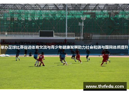 举办足球比赛促进体育交流与青少年健康发展助力社会和谐与国民体质提升